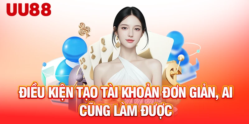 Điều kiện tạo tài khoản đơn giản, ai cũng làm được