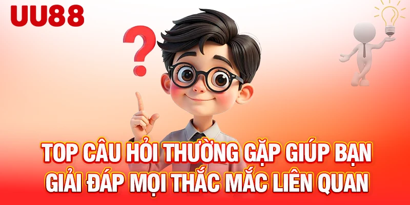 Top câu hỏi thường gặp giúp bạn giải đáp mọi thắc mắc liên quan