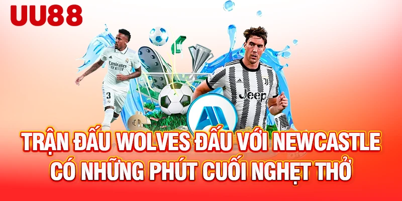 Trận đấu Wolves đấu với Newcastle có những phút cuối nghẹt thở